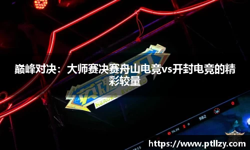 巅峰对决：大师赛决赛舟山电竞vs开封电竞的精彩较量
