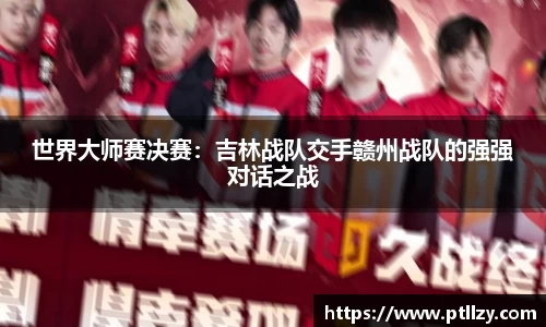 世界大师赛决赛：吉林战队交手赣州战队的强强对话之战
