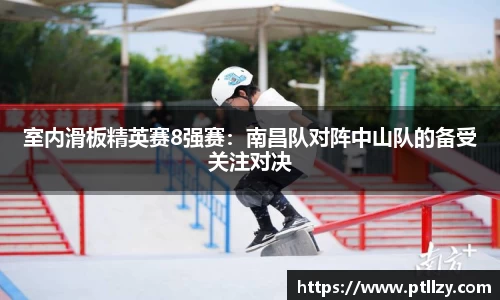 室内滑板精英赛8强赛：南昌队对阵中山队的备受关注对决