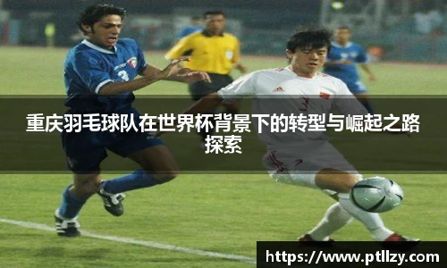 重庆羽毛球队在世界杯背景下的转型与崛起之路探索