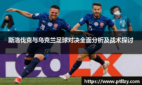 斯洛伐克与乌克兰足球对决全面分析及战术探讨