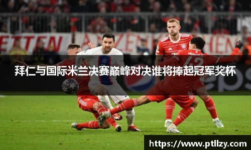 拜仁与国际米兰决赛巅峰对决谁将捧起冠军奖杯