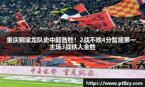 重庆铜梁龙队史中超首胜！2战不败4分暂居第一，主场3战铁人全胜