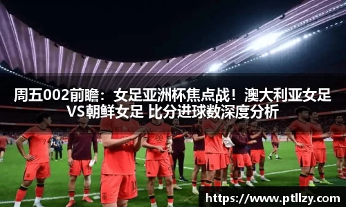 周五002前瞻：女足亚洲杯焦点战！澳大利亚女足VS朝鲜女足 比分进球数深度分析