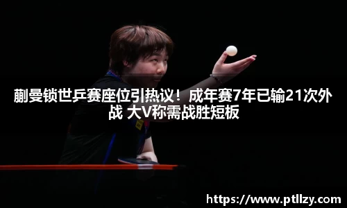 蒯曼锁世乒赛座位引热议！成年赛7年已输21次外战 大V称需战胜短板