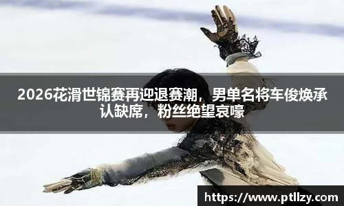 2026花滑世锦赛再迎退赛潮，男单名将车俊焕承认缺席，粉丝绝望哀嚎