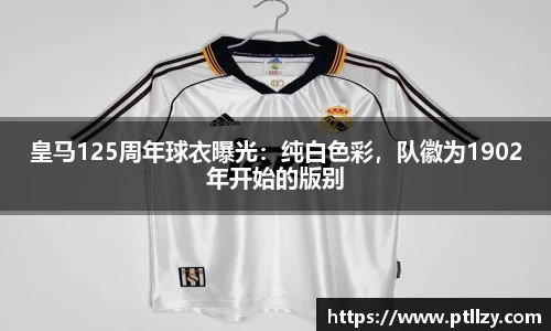 皇马125周年球衣曝光：纯白色彩，队徽为1902年开始的版别
